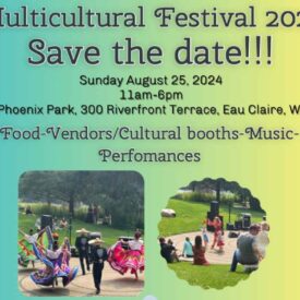 Multicultural Festival 2024 Save the Date. Sunday August 25, 2024 11am-6pm. Phoenix Park, 300 Riverfront Terrace, Eau Claire WI. Food, Vendors, Cultural Booths, Music, Performances.